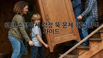 천안 소형이사, 걱정 뚝! 문제 해결 완벽 가이드