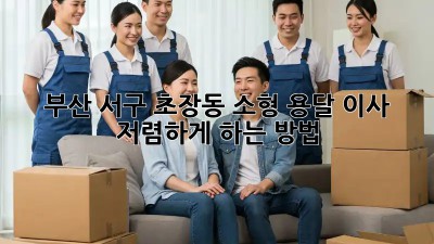 부산 서구 초장동 소형 용달 이사, 저렴하게 하는 방법!
